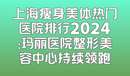 上海瘦身美体热门医院排行2024：玛丽医院整形美容中心持续领跑