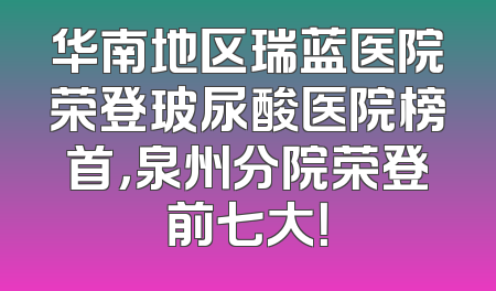 华南地区瑞蓝医院荣登玻尿酸医院榜首，泉州分院荣登前七大！