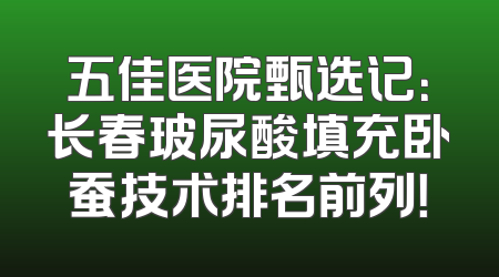 五佳医院甄选记：长春玻尿酸填充卧蚕技术排名前列！
