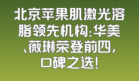 北京苹果肌激光溶脂领先机构：华美、薇琳荣登前四，口碑之选！