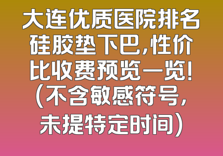 大连优质医院排名硅胶垫下巴，性价比收费预览一览!（不含敏感符号，未提特定时间）