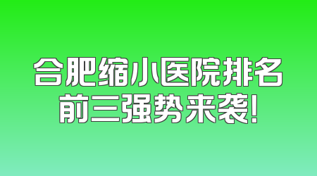 合肥缩小医院排名前三强势来袭！