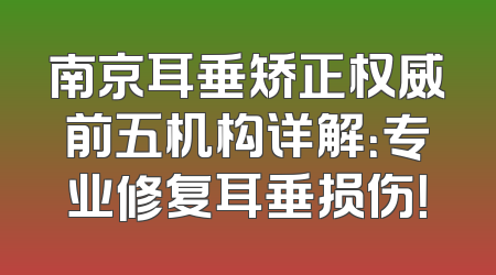 南京耳垂矫正权威前五机构详解：专业修复耳垂损伤！