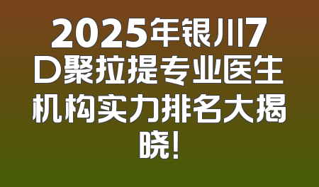 2025年银川7D聚拉提专业医生机构实力排名大揭晓！