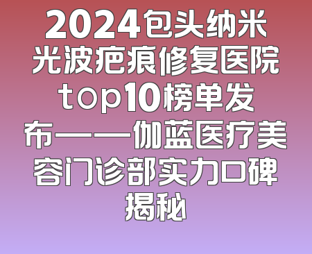 2024包头纳米光波疤痕修复医院top10榜单发布——伽蓝医疗美容门诊部实力口碑揭秘