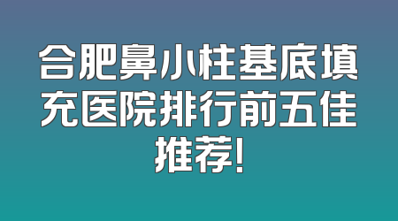 合肥鼻小柱基底填充医院排行前五佳推荐！