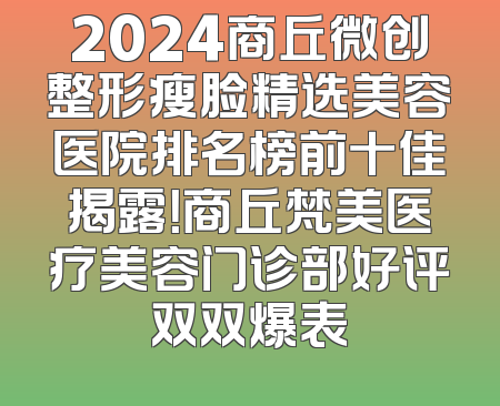 2024商丘微创整形瘦脸精选美容医院排名榜前十佳揭露！商丘梵美医疗美容门诊部好评双双爆表