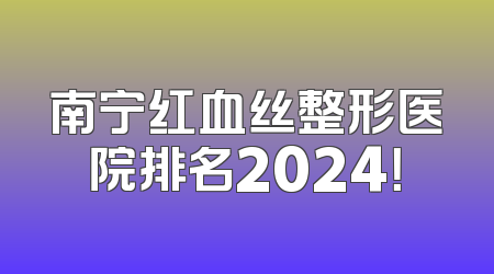 南宁红血丝整形医院排名2024！