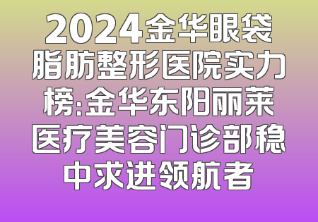 2024金华眼袋脂肪整形医院实力榜：金华东阳丽莱医疗美容门诊部稳中求进领航者