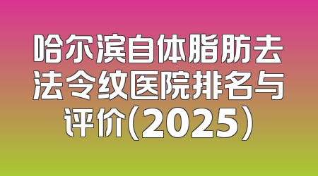 哈尔滨自体脂肪去法令纹医院排名与评价（2025）