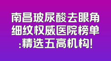 南昌玻尿酸去眼角细纹权威医院榜单：精选五高机构！