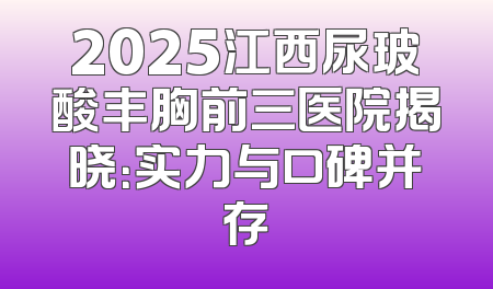 2025江西尿玻酸丰胸前三医院揭晓：实力与口碑并存