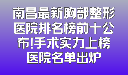 南昌最新胸部整形医院排名榜前十公布！手术实力上榜医院名单出炉