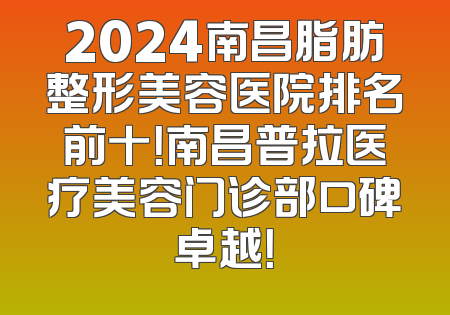 2024南昌脂肪整形美容医院排名前十！南昌普拉医疗美容门诊部口碑卓越！