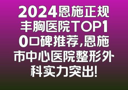 2024恩施正规丰胸医院TOP10口碑推荐，恩施市中心医院整形外科实力突出！