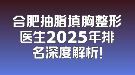 合肥抽脂填胸整形医生2025年排名深度解析！