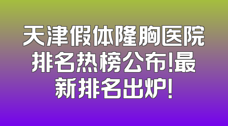天津假体隆胸医院排名热榜公布！最新排名出炉！