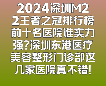 2024深圳M22王者之冠排行榜前十名医院谁实力强？深圳东港医疗美容整形门诊部这几家医院真不错！