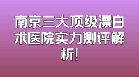 南京三大顶级漂白术医院实力测评解析！