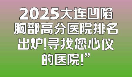 2025大连凹陷胸部高分医院排名出炉！寻找您心仪的医院！”
