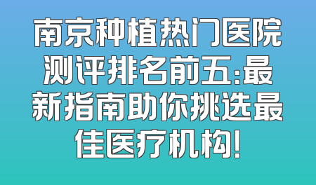 南京种植热门医院测评排名前五：最新指南助你挑选最佳医疗机构！
