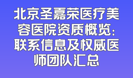 北京圣嘉荣医疗美容医院资质概览：联系信息及权威医师团队汇总