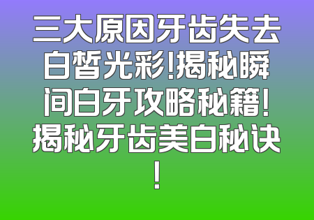 三大原因牙齿失去白皙光彩！揭秘瞬间白牙攻略秘籍！揭秘牙齿美白秘诀！