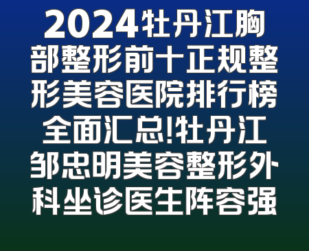 2024牡丹江胸部整形前十正规整形美容医院排行榜全面汇总！牡丹江邹忠明美容整形外科坐诊医生阵容强