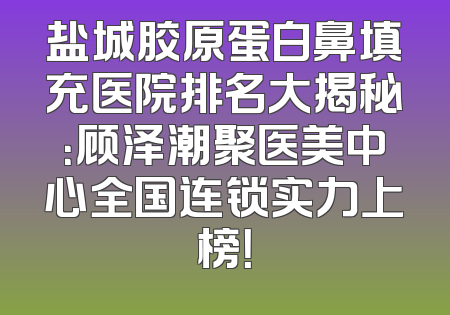 盐城胶原蛋白鼻填充医院排名大揭秘：顾泽潮聚医美中心全国连锁实力上榜！