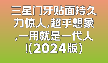 三星门牙贴面持久力惊人，超乎想象，一用就是一代人！(2024版)