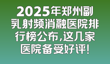 2025年郑州副乳射频消融医院排行榜公布，这几家医院备受好评！