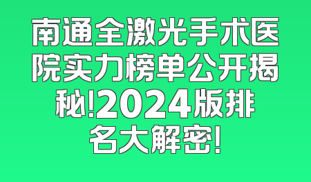 南通全激光手术医院实力榜单公开揭秘！2024版排名大解密！