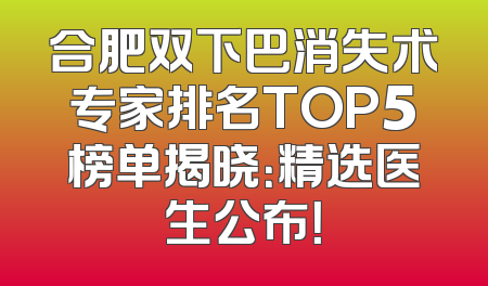 合肥双下巴消失术专家排名TOP5榜单揭晓：精选医生公布！
