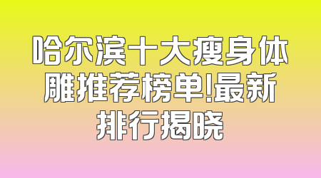哈尔滨十大瘦身体雕推荐榜单！最新排行揭晓