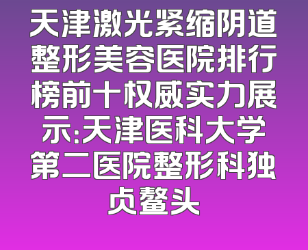 天津激光紧缩阴道整形美容医院排行榜前十权威实力展示：天津医科大学第二医院整形科独占鳌头
