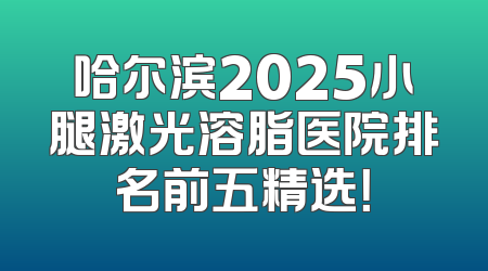 哈尔滨2025小腿激光溶脂医院排名前五精选！
