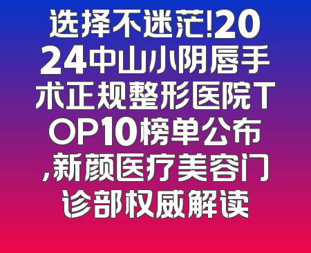 选择不迷茫！2024中山小阴唇手术正规整形医院TOP10榜单公布，新颜医疗美容门诊部权威解读