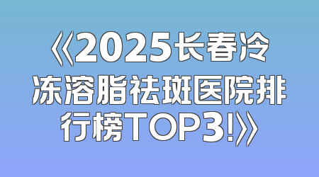 《2025长春冷冻溶脂祛斑医院排行榜TOP3！》