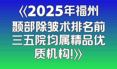 《2025年福州颞部除皱术排名前三五院均属精品优质机构!》