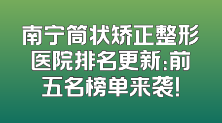 南宁筒状矫正整形医院排名更新：前五名榜单来袭！