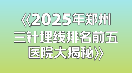 《2025年郑州三针埋线排名前五医院大揭秘》