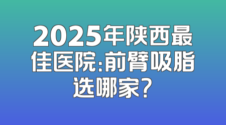 2025年陕西最佳医院：前臂吸脂选哪家？