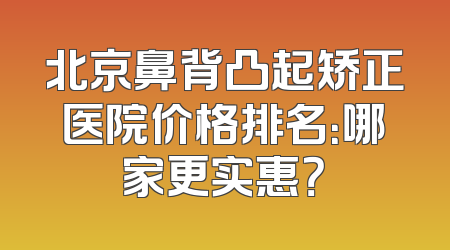 北京鼻背凸起矫正医院价格排名：哪家更实惠？