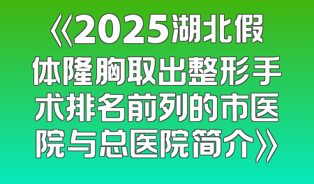 《2025湖北假体隆胸取出整形手术排名前列的市医院与总医院简介》