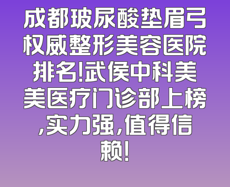 成都玻尿酸垫眉弓权威整形美容医院排名！武侯中科美美医疗门诊部上榜，实力强，值得信赖！