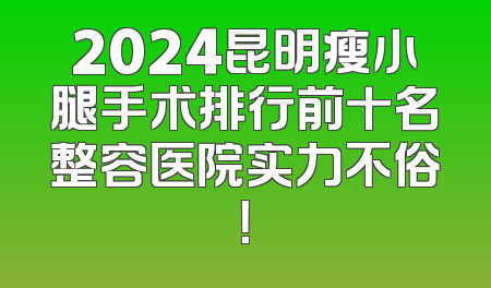 2024昆明瘦小腿手术排行前十名整容医院实力不俗！