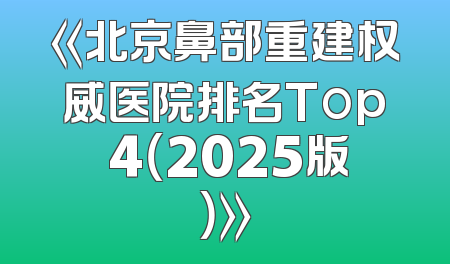 《北京鼻部重建权威医院排名Top 4（2025版）》