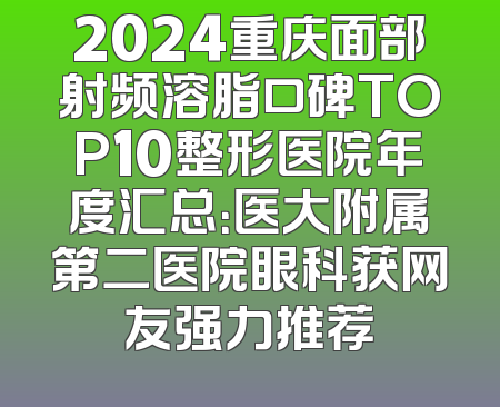 2024重庆面部射频溶脂口碑TOP10整形医院年度汇总：医大附属第二医院眼科获网友强力推荐