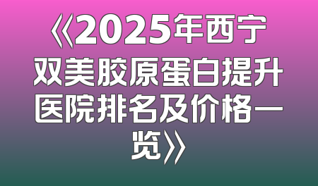 《2025年西宁双美胶原蛋白提升医院排名及价格一览》
