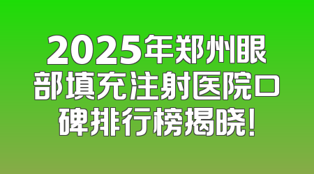 2025年郑州眼部填充注射医院口碑排行榜揭晓！
